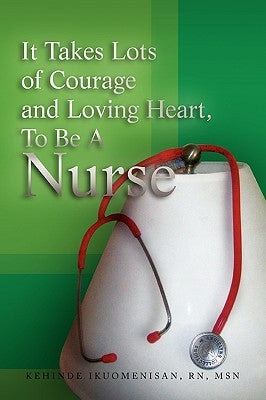 It Takes Lots of Courage and Loving Heart, to Be a Nurse by Ikuomenisan, Kehinde Msn