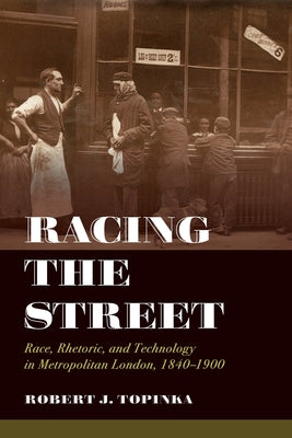 Racing the Street: Race, Rhetoric, and Technology in Metropolitan London, 1840-1900 Volume 3 by Topinka, Robert J.