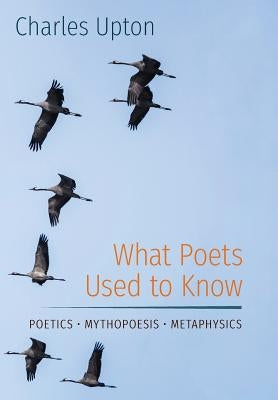 What Poets Used to Know: Poetics - Mythopoesis - Metaphysics by Upton, Charles