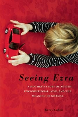 Seeing Ezra: A Mother's Story of Autism, Unconditional Love, and the Meaning of Normal by Cohen, Kerry