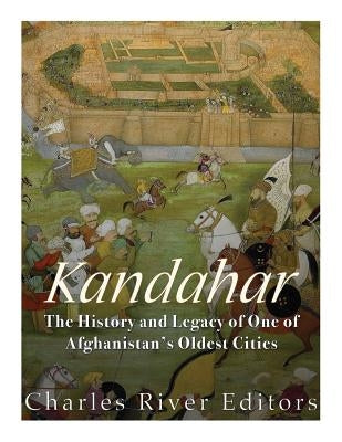 Kandahar: The History and Legacy of One of Afghanistan's Oldest Cities by Charles River Editors