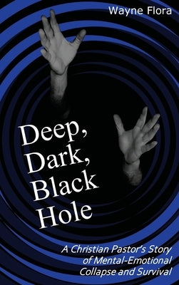 Deep, Dark, Black Hole: A Christian Pastor's Story of Mental-Emotional Collapse and Survival by Flora, Mitchell Wayne