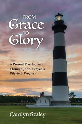 From Grace to Glory: A Present Day Journey Through John Bunyan's 'Pilgrim's Progress' by Staley, Carolyn