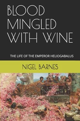 Blood Mingled with Wine: The Life of the Emperor Heliogabalus by Barnes, Nigel