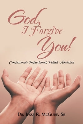 God, I Forgive You!: Compassionate Impeachment, Fallible Absolution by McGuire, Jesse R., Sr.