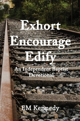 Exhort, Encourage, Edify: An Independent Baptist Devotional by Kennedy, E. M.