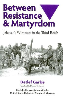 Between Resistance and Martyrdom: Jehovah's Witnesses in the Third Reich by Garbe, Detlef