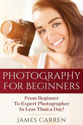 Photography For Beginners: From Beginner To Expert Photographer In Less Than a Day! by Carren, James