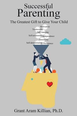 Successful Parenting: The Greatest Gift to Give Your Child by Killian, Grant Aram