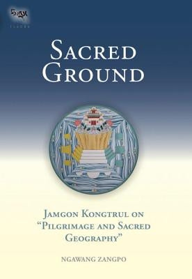 Sacred Ground: Jamgon Kongtrul on Pilgrimage and Sacred Geography by Zangpo, Ngawang