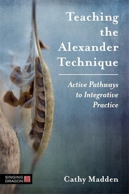 Teaching the Alexander Technique: Active Pathways to Integrative Practice by Madden, Cathy
