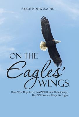 On the Eagles' Wings: Those Who Hope in the Lord Will Renew Their Strength. They Will Soar on Wings like Eagles. by Onwuachu, Ebele P.
