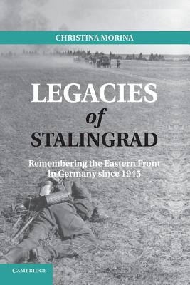 Legacies of Stalingrad: Remembering the Eastern Front in Germany Since 1945 by Morina, Christina
