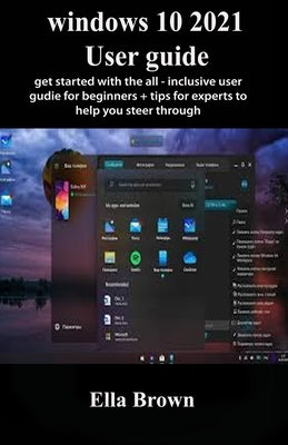 Windows 10 2021 User Guide: Get Started With The All-Inclusive User Guide for Beginners + Tips for Experts to Help You Steer Through by Brown, Ella