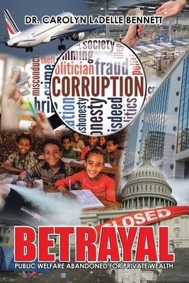 Betrayal: Public Welfare Abandoned for Private Wealth by Bennett, Carolyn Ladelle