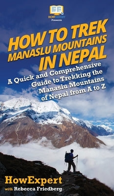 How to Trek Manaslu Mountains in Nepal: A Quick and Comprehensive Guide to Trekking the Manaslu Mountains of Nepal from A to Z by Howexpert