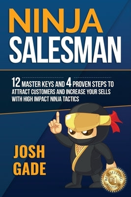 Ninja Salesman. 12 Master Keys And 4 Proven Steps To Attract Customers And Increase Your Sells With High Impact Ninja Tactics by Gade, Josh