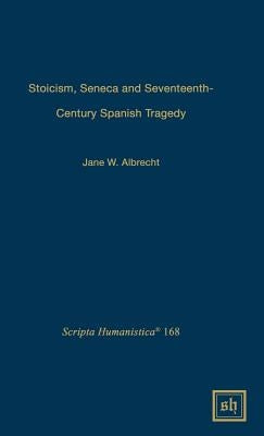 Stoicism, Seneca, and Seventeenth- Century Spanish Tragedy by Albrecht, Jane W.
