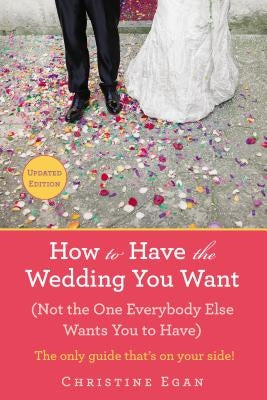 How to Have the Wedding You Want (Updated): (Not the One Everybody Else Wants You to Have) by Egan, Christine