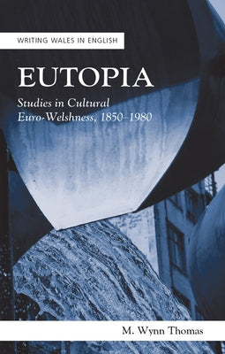 Eutopia: Studies in Cultural Euro-Welshness, 1850-1980 by Thomas, M. Wynn
