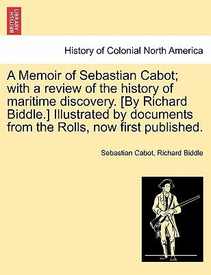 A Memoir of Sebastian Cabot; With a Review of the History of Maritime Discovery. [By Richard Biddle.] Illustrated by Documents from the Rolls, Now Fir by Cabot, Sebastian