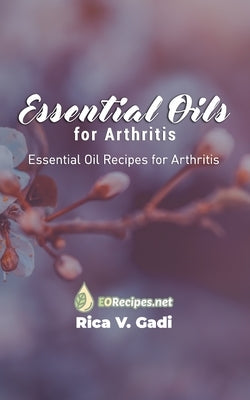 Essential Oils for Arthritis: Essential Oil Recipes for Arthritis by Gadi, Rica V.