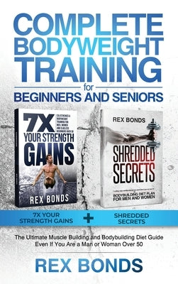 Complete Bodyweight Training for Beginners and Seniors: 7x Your Strength Gains + Shredded Secrets: The Ultimate Muscle Building and Bodybuilding Diet by Bonds, Rex