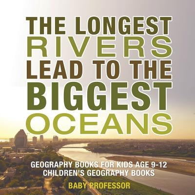 The Longest Rivers Lead to the Biggest Oceans - Geography Books for Kids Age 9-12 Children's Geography Books by Baby Professor