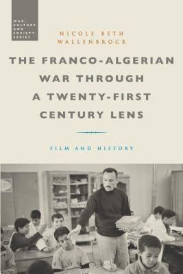The Franco-Algerian War Through a Twenty-First Century Lens: Film and History by Wallenbrock, Nicole Beth