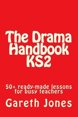 The Drama Handbook KS2: 50+ ready-made lessons for busy teachers by Jones, Gareth