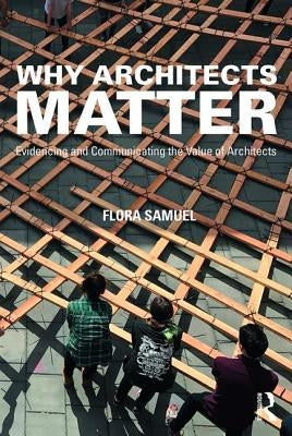 Why Architects Matter: Evidencing and Communicating the Value of Architects by Samuel, Flora