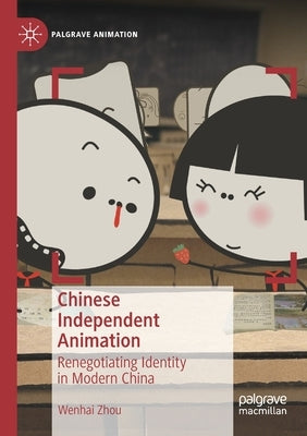 Chinese Independent Animation: Renegotiating Identity in Modern China by Zhou, Wenhai