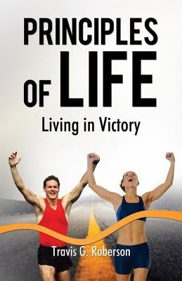 Principles of Life: Living in Victory by Roberson, Travis G.