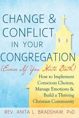 Change and Conflict in Your Congregation (Even If You Hate Both): How to Implement Conscious Choices, Manage Emotions and Build a Thriving Christian C by Bradshaw, Anita L.