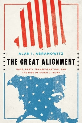 The Great Alignment: Race, Party Transformation, and the Rise of Donald Trump by Abramowitz, Alan I.