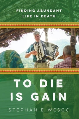 To Die Is Gain: Finding Abundant Life In Death by Wesco, Stephanie