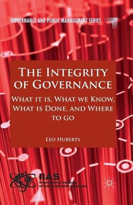 The Integrity of Governance: What It Is, What We Know, What Is Done and Where to Go by Huberts, L.