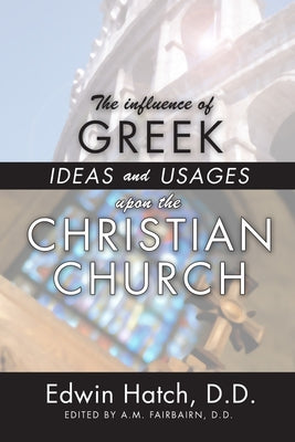 The Influence of Greek Ideas and Usages upon the Christian Church by Hatch, Edwin