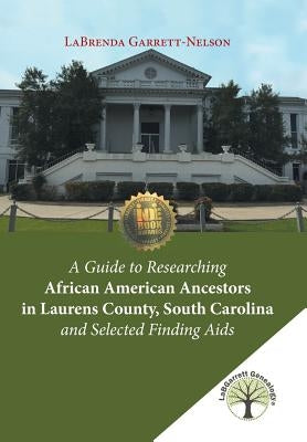 A Guide to Researching African American Ancestors in Laurens County, South Carolina and Selected Finding Aids by Garrett-Nelson, Labrenda