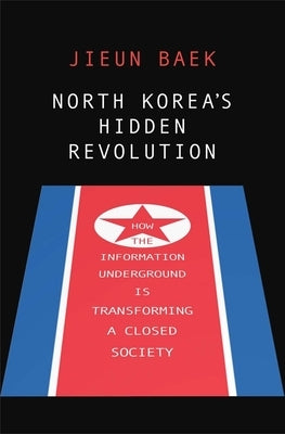 North Korea's Hidden Revolution: How the Information Underground Is Transforming a Closed Society by Baek, Jieun