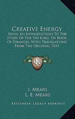 Creative Energy: Being an Introduction to the Study of the Yih King, or Book of Changes, with Translations from the Original Text by Mears, I.