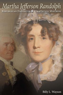 Martha Jefferson Randolph: Republican Daughter & Plantation Mistress by Wayson, Billy L.