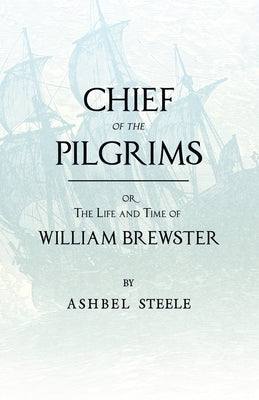 Chief of the Pilgrims - Or, the Life and Time of William Brewster by Steele, Ashbel