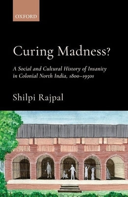 Curing Madness?: A Social and Cultural History of Insanity in Colonial North India, 1800-1950s by Rajpal, Shilpi