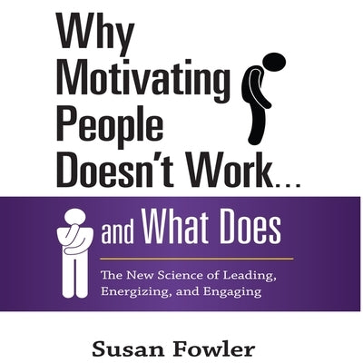 Why Motivating People Doesn't Work...and What Does: The New Science of Leading, Energizing, and Engaging by Fowler, Susan