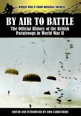 By Air to Battle: The Official History of the British Paratroops in World War II by Carruthers, Bob