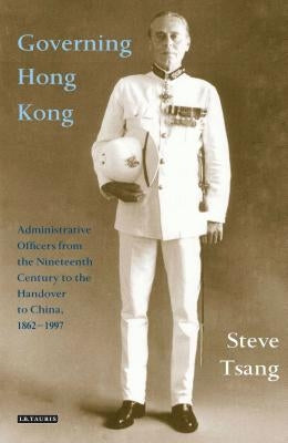 Governing Hong Kong: Administrative Officers from the Nineteenth Century to the Handover to China, 1862-1997 by Tsang, Steve