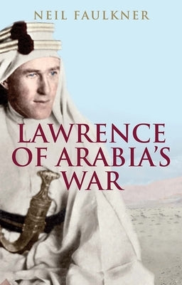 Lawrence of Arabia's War: The Arabs, the British and the Remaking of the Middle East in WWI by Faulkner, Neil