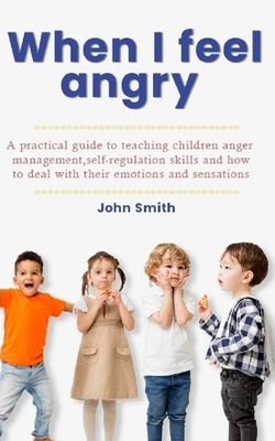 When I Feel Angry: A pratical guide to teaching children Anger Management, Self-Regulation Skills and How to Deal with their emotions and by Smith, John
