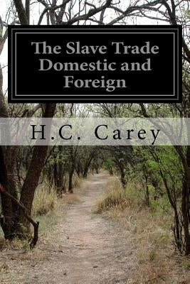 The Slave Trade Domestic and Foreign: Why It Exists and How It May Be Extinguished by Carey, H. C.